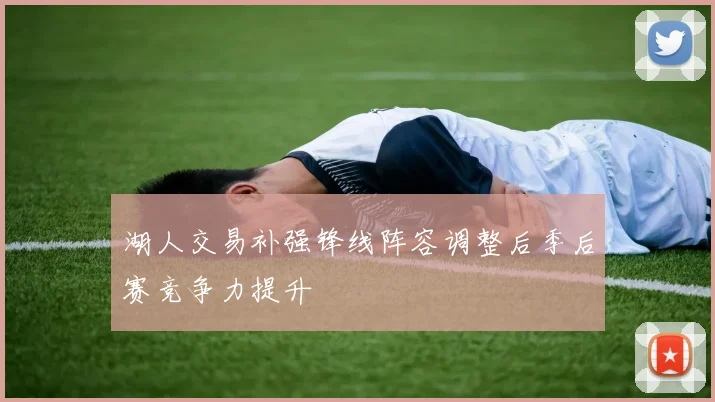 湖人交易补强锋线阵容调整后季后赛竞争力提升