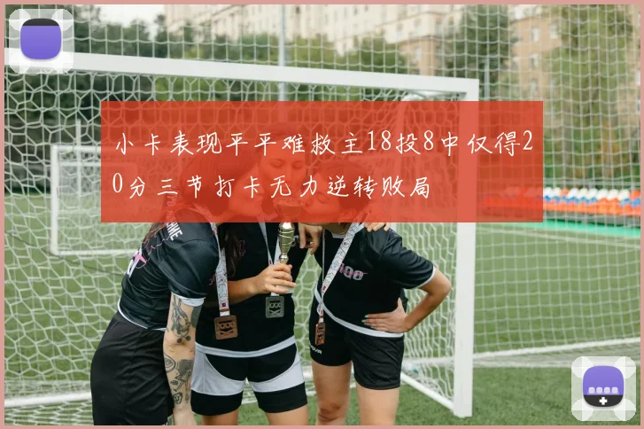 小卡表现平平难救主18投8中仅得20分三节打卡无力逆转败局