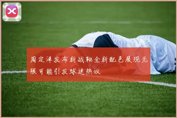 周定洋发布新战靴全新配色展现无限可能引发球迷热议