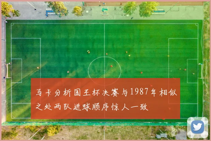 马卡分析国王杯决赛与1987年相似之处两队进球顺序惊人一致