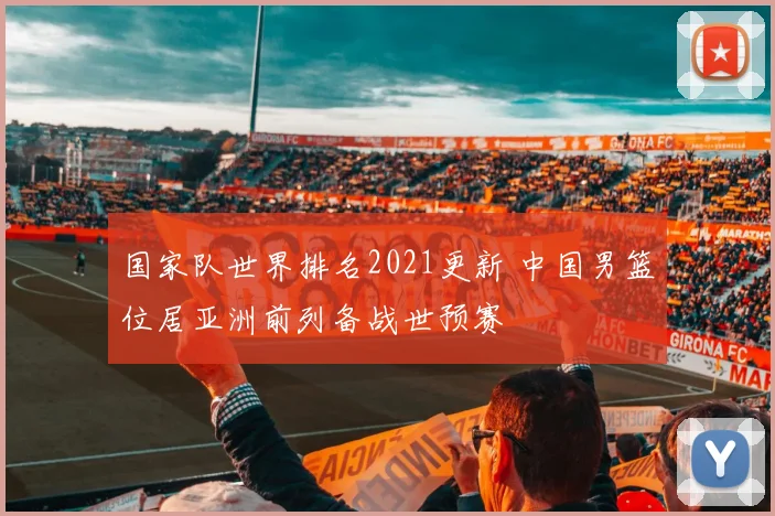 国家队世界排名2021更新 中国男篮位居亚洲前列备战世预赛