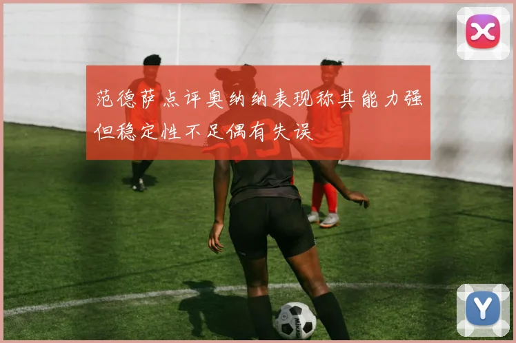 范德萨点评奥纳纳表现称其能力强但稳定性不足偶有失误