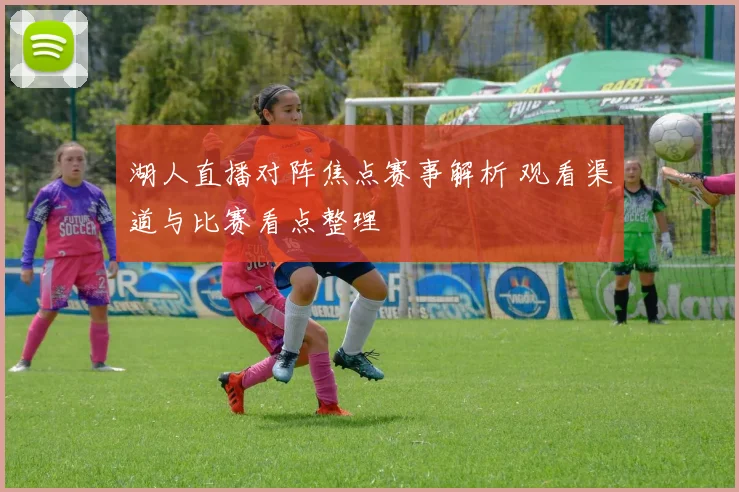 湖人直播对阵焦点赛事解析 观看渠道与比赛看点整理