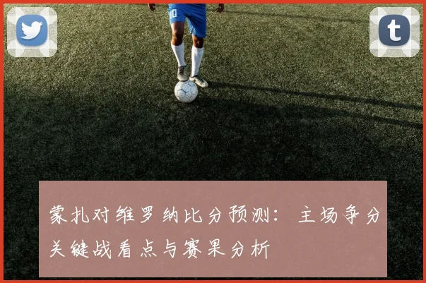 蒙扎对维罗纳比分预测：主场争分关键战看点与赛果分析