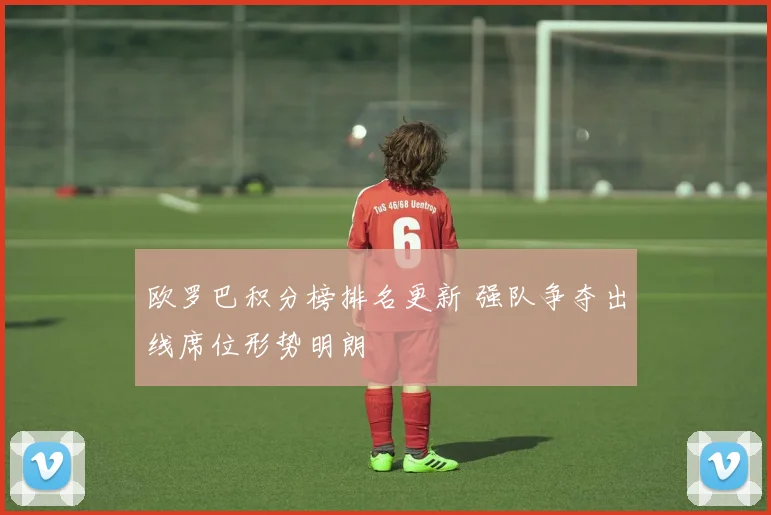 欧罗巴积分榜排名更新 强队争夺出线席位形势明朗