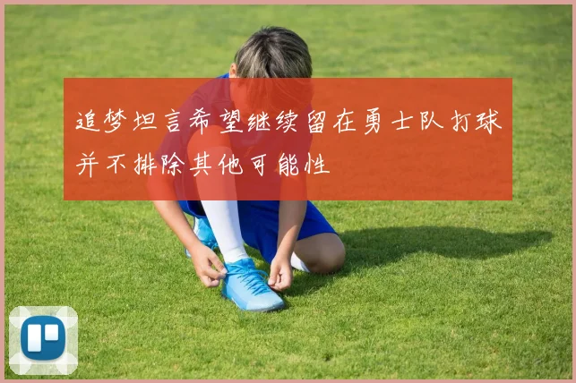 追梦坦言希望继续留在勇士队打球并不排除其他可能性