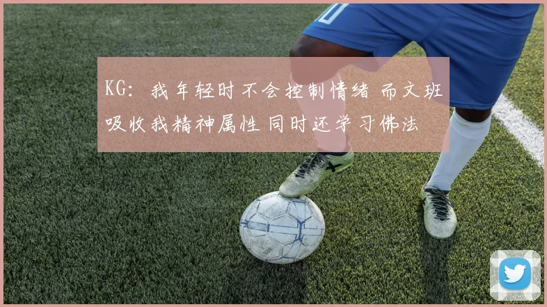 KG：我年轻时不会控制情绪 而文班吸收我精神属性 同时还学习佛法
