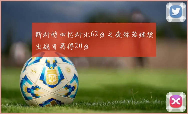 斯科特回忆科比62分之夜称若继续出战可再得20分