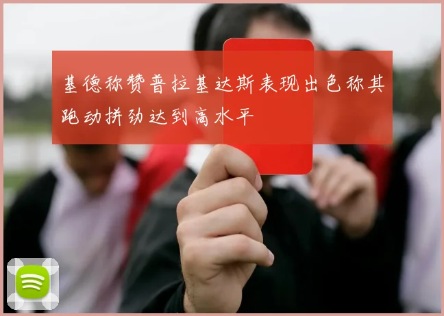 基德称赞普拉基达斯表现出色称其跑动拼劲达到高水平