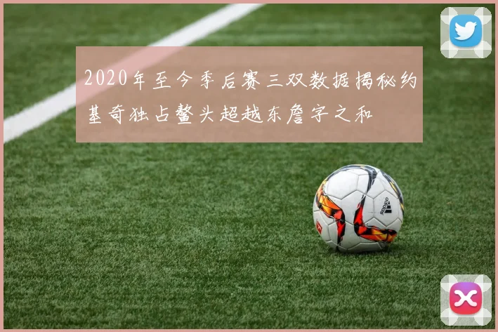 2020年至今季后赛三双数据揭秘约基奇独占鳌头超越东詹字之和