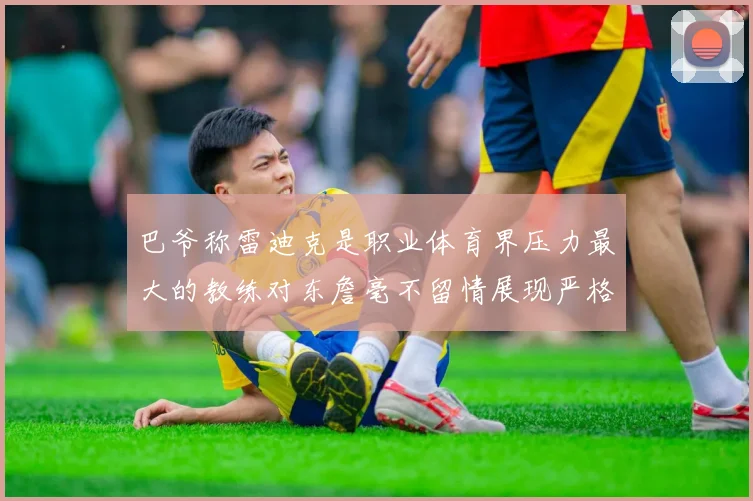 巴爷称雷迪克是职业体育界压力最大的教练对东詹毫不留情展现严格风格