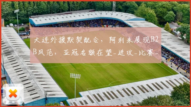 大连外援默契配合，阿利米展现B2B风范，亚冠名额在望_进攻_比赛_李国旭