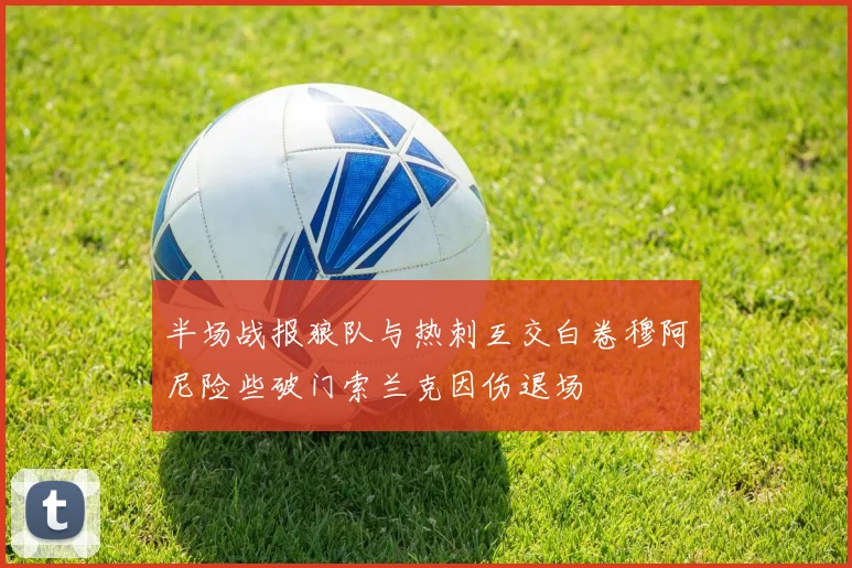 半场战报狼队与热刺互交白卷穆阿尼险些破门索兰克因伤退场