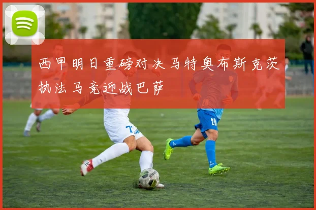 西甲明日重磅对决马特奥布斯克茨执法马竞迎战巴萨