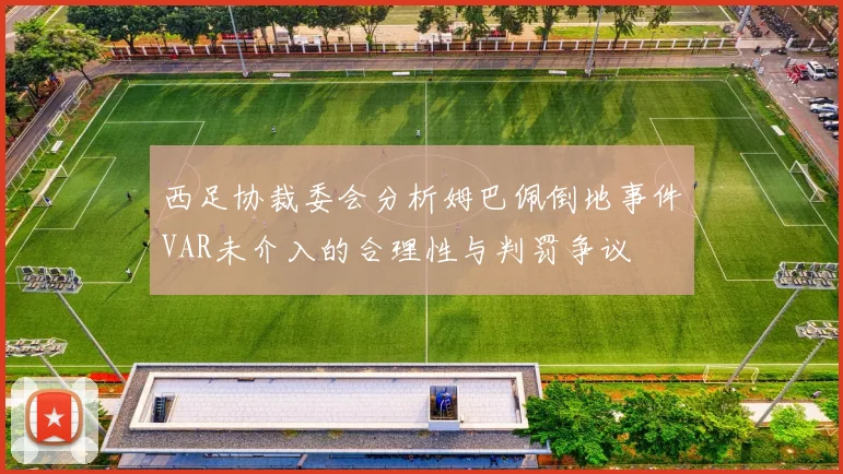 西足协裁委会分析姆巴佩倒地事件VAR未介入的合理性与判罚争议