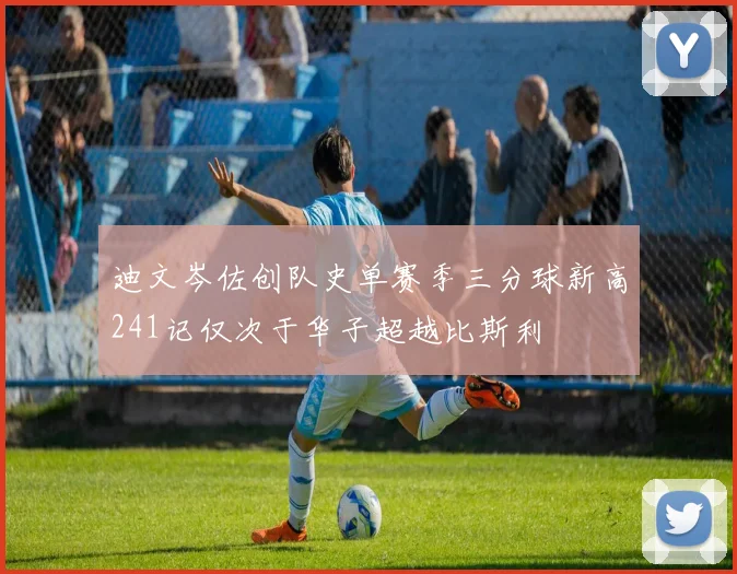 迪文岑佐创队史单赛季三分球新高241记仅次于华子超越比斯利