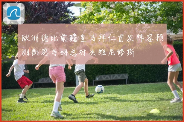 欧洲德比前瞻皇马拜仁首发阵容预测凯恩与姆总对决维尼修斯