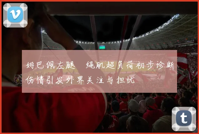 姆巴佩左腿腘绳肌超负荷初步诊断伤情引发外界关注与担忧