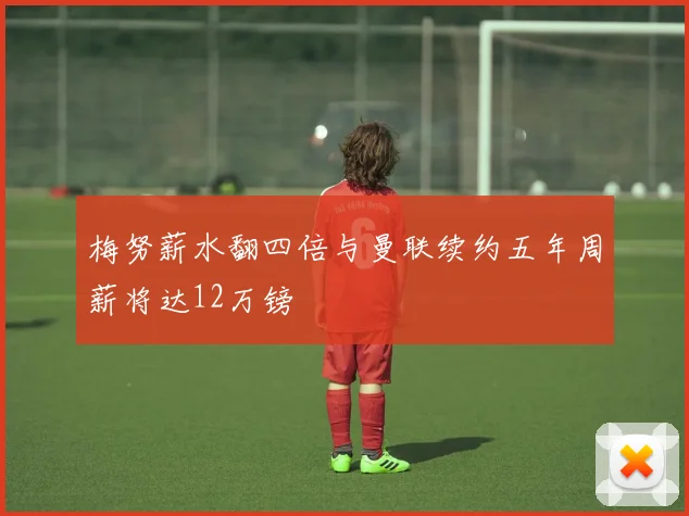 梅努薪水翻四倍与曼联续约五年周薪将达12万镑