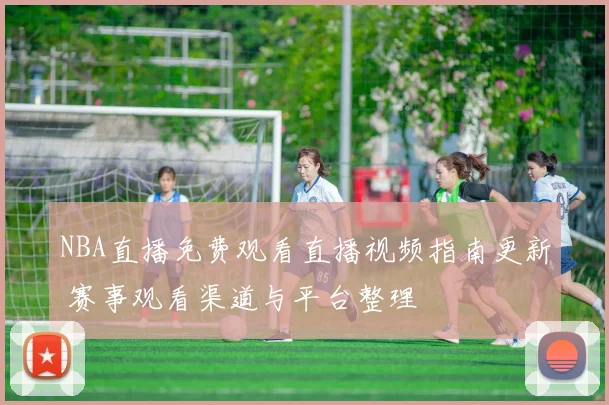 NBA直播免费观看直播视频指南更新 赛事观看渠道与平台整理