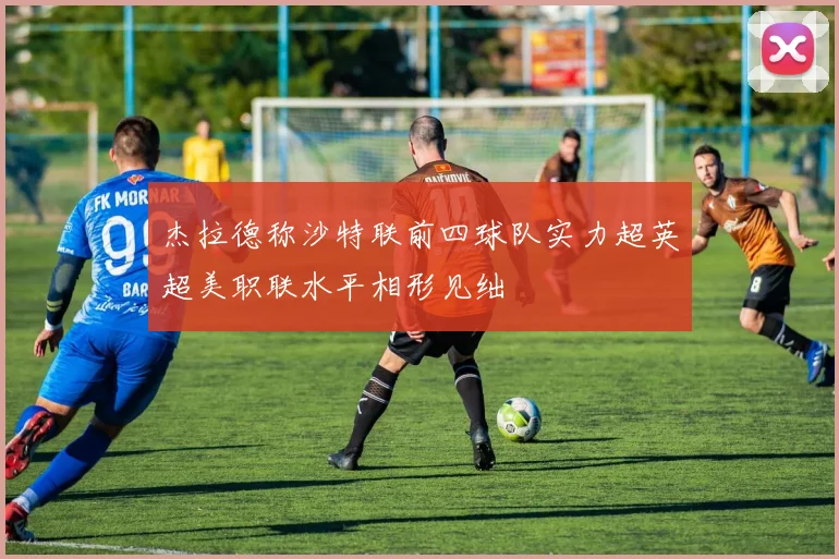 杰拉德称沙特联前四球队实力超英超美职联水平相形见绌